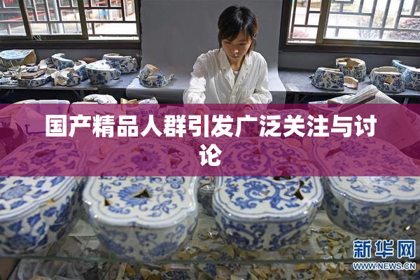 国产精品人群引发广泛关注与讨论