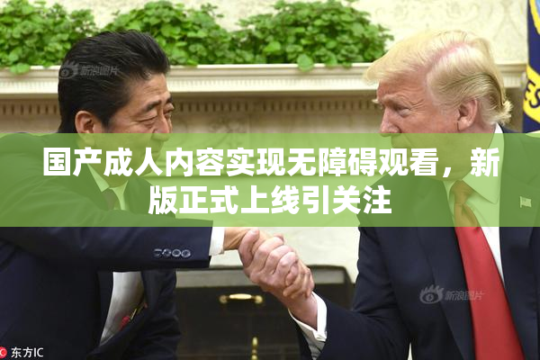 国产成人内容实现无障碍观看，新版正式上线引关注