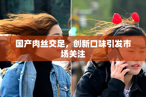 国产肉丝交足，创新口味引发市场关注