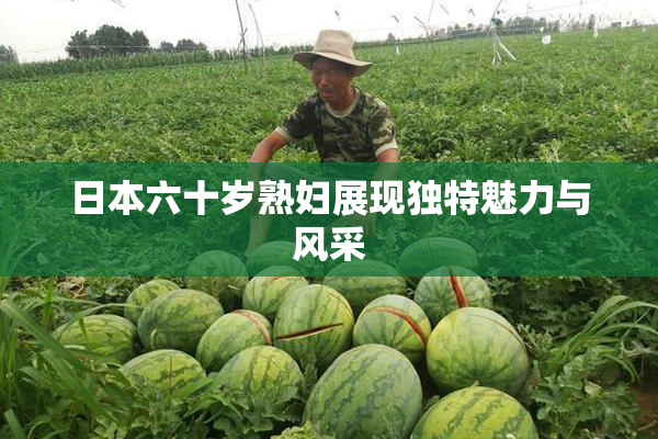 日本六十岁熟妇展现独特魅力与风采