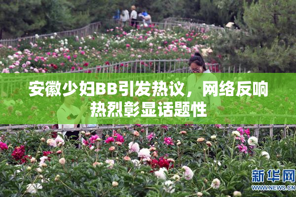 安徽少妇BB引发热议，网络反响热烈彰显话题性