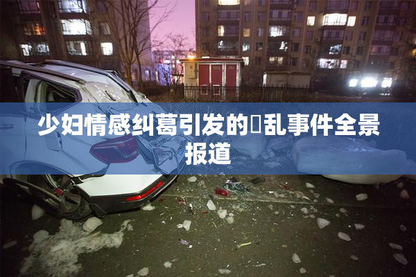 少妇情感纠葛引发的婬乱事件全景报道