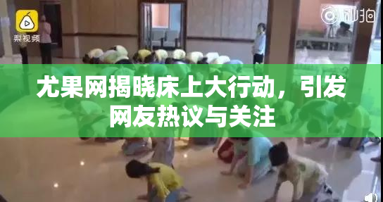 尤果网揭晓床上大行动，引发网友热议与关注