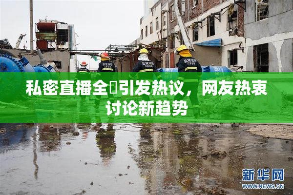 私密直播全婐引发热议，网友热衷讨论新趋势