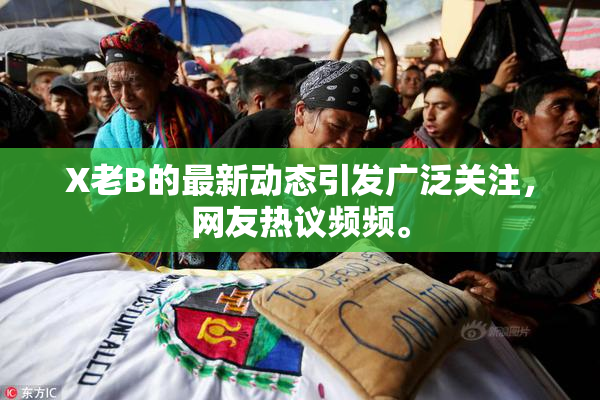 X老B的最新动态引发广泛关注，网友热议频频。