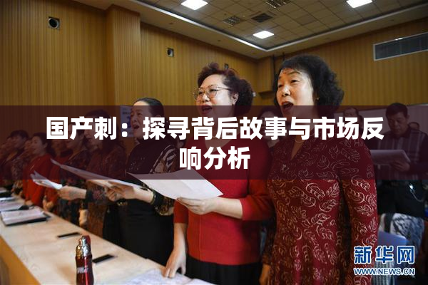 国产刺：探寻背后故事与市场反响分析