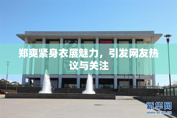 郑爽紧身衣展魅力，引发网友热议与关注