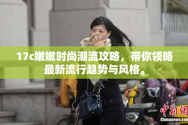 17c嫩嫩时尚潮流攻略，带你领略最新流行趋势与风格。