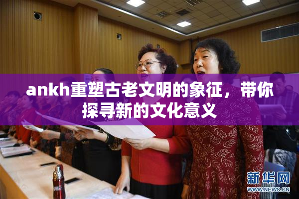 ankh重塑古老文明的象征，带你探寻新的文化意义