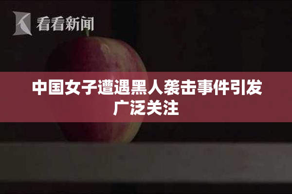 中国女子遭遇黑人袭击事件引发广泛关注