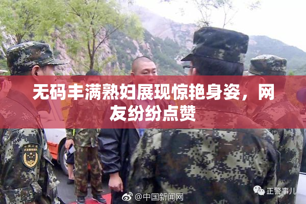 无码丰满熟妇展现惊艳身姿，网友纷纷点赞