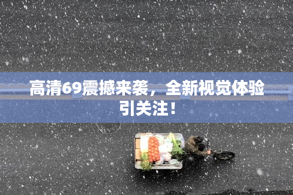 高清69震撼来袭，全新视觉体验引关注！