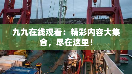 九九在线观看：精彩内容大集合，尽在这里！