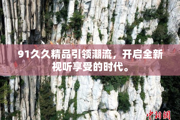 91久久精品引领潮流，开启全新视听享受的时代。