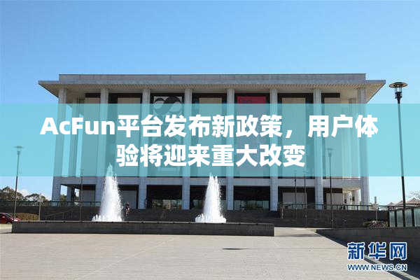 AcFun平台发布新政策，用户体验将迎来重大改变