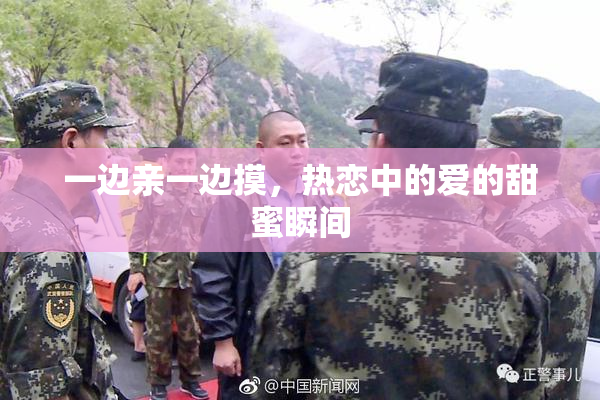 一边亲一边摸，热恋中的爱的甜蜜瞬间