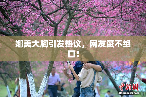 娜美大胸引发热议，网友赞不绝口！