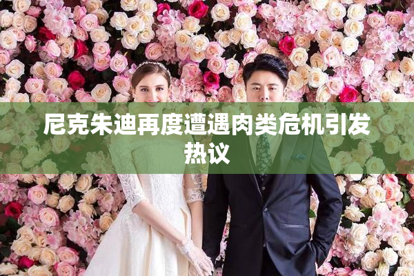 尼克朱迪再度遭遇肉类危机引发热议