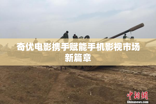 奇优电影携手赋能手机影视市场新篇章