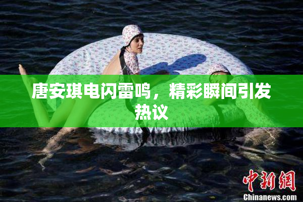 唐安琪电闪雷鸣，精彩瞬间引发热议