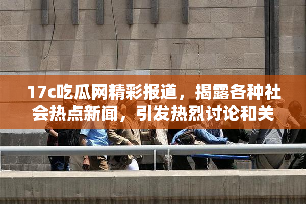 17c吃瓜网精彩报道，揭露各种社会热点新闻，引发热烈讨论和关注！