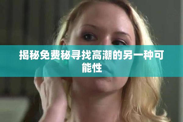 揭秘免费秘寻找高潮的另一种可能性