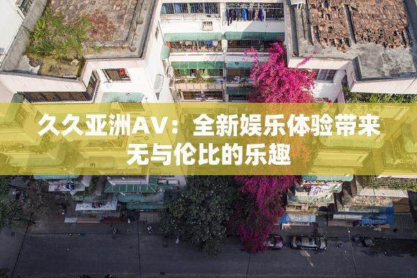 久久亚洲AV：全新娱乐体验带来无与伦比的乐趣