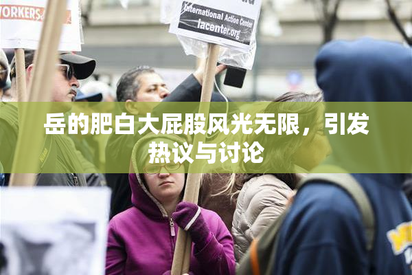 岳的肥白大屁股风光无限，引发热议与讨论