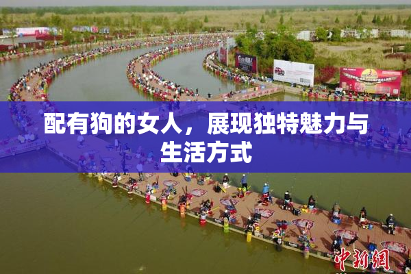 配有狗的女人，展现独特魅力与生活方式