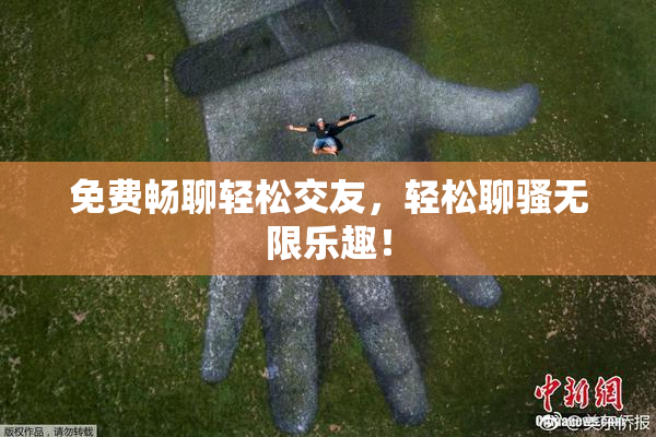 免费畅聊轻松交友，轻松聊骚无限乐趣！