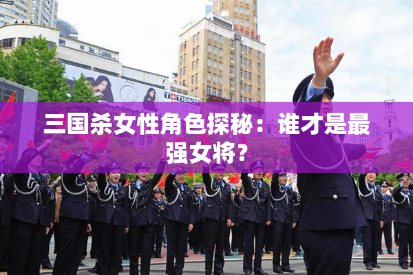 三国杀女性角色探秘：谁才是最强女将？