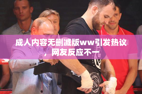 成人内容无删减版ww引发热议，网友反应不一