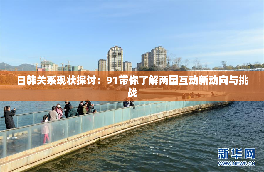 日韩关系现状探讨：91带你了解两国互动新动向与挑战