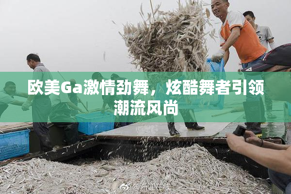 欧美Ga激情劲舞，炫酷舞者引领潮流风尚