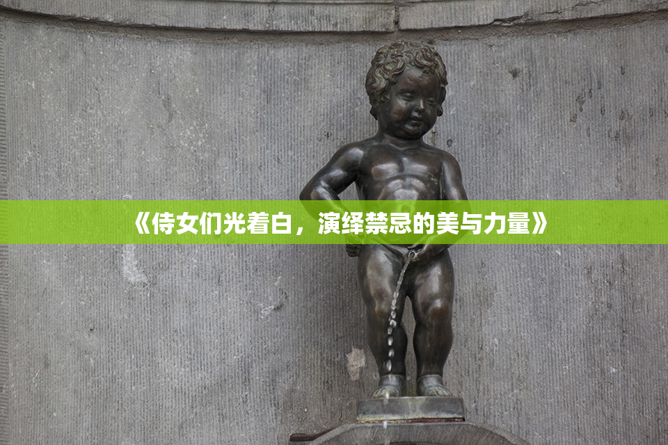 《侍女们光着白，演绎禁忌的美与力量》