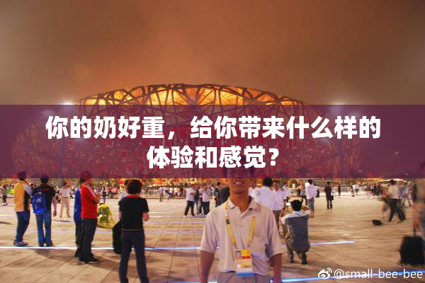 你的奶好重，给你带来什么样的体验和感觉？