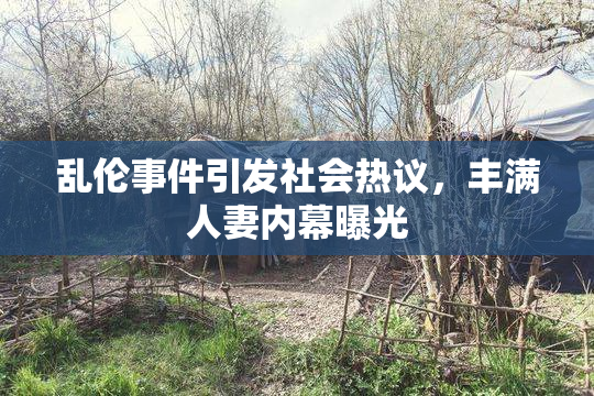 乱伦事件引发社会热议，丰满人妻内幕曝光
