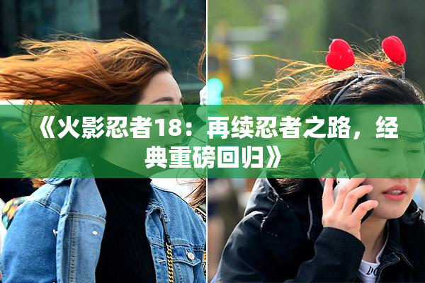 《火影忍者18：再续忍者之路，经典重磅回归》