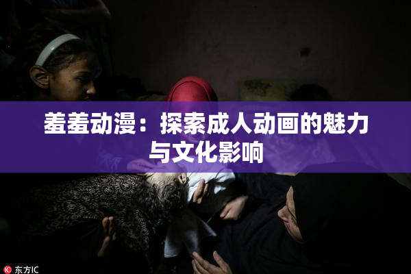 羞羞动漫：探索成人动画的魅力与文化影响