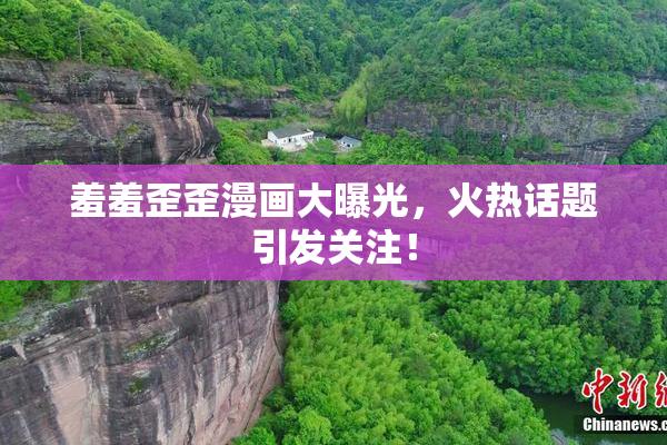 羞羞歪歪漫画大曝光，火热话题引发关注！