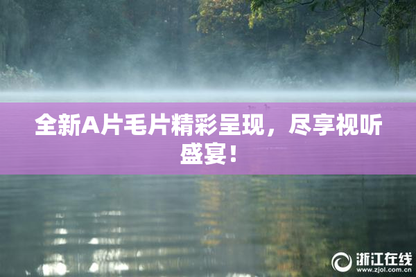 全新A片毛片精彩呈现，尽享视听盛宴！