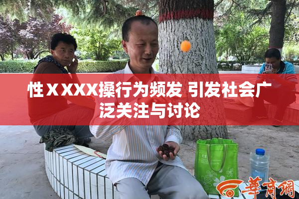 性ⅩXXX搡行为频发 引发社会广泛关注与讨论