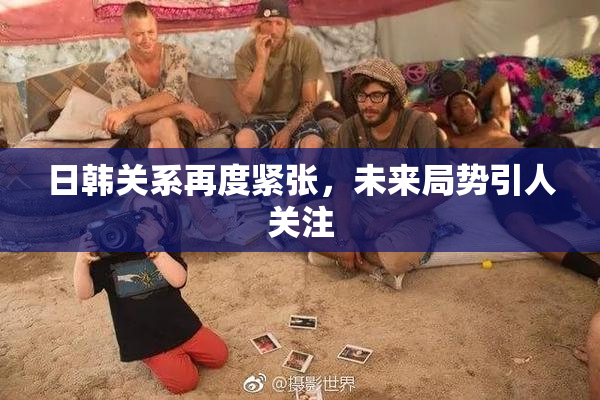 日韩关系再度紧张，未来局势引人关注