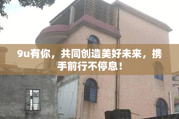 9u有你，共同创造美好未来，携手前行不停息！