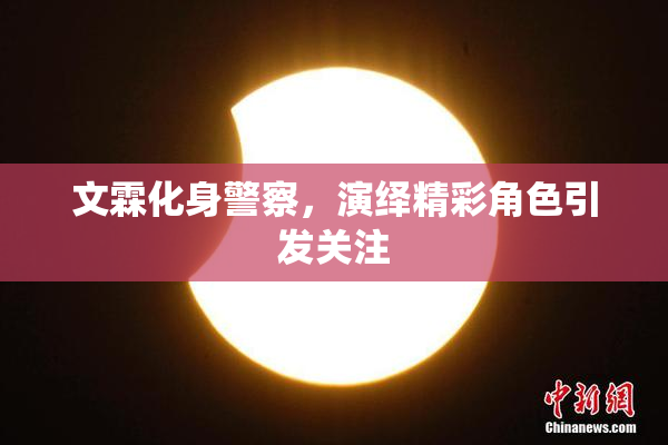 文霖化身警察，演绎精彩角色引发关注