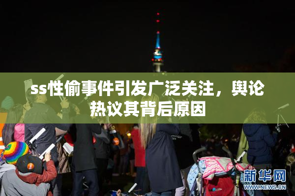 ss性偷事件引发广泛关注，舆论热议其背后原因