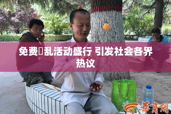 免费婬乱活动盛行 引发社会各界热议