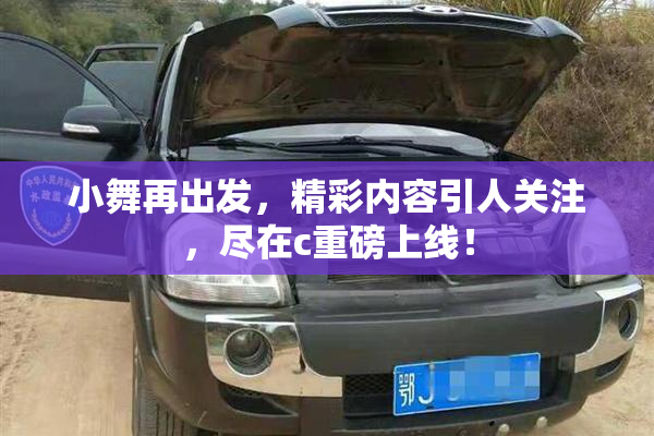 小舞再出发，精彩内容引人关注，尽在c重磅上线！