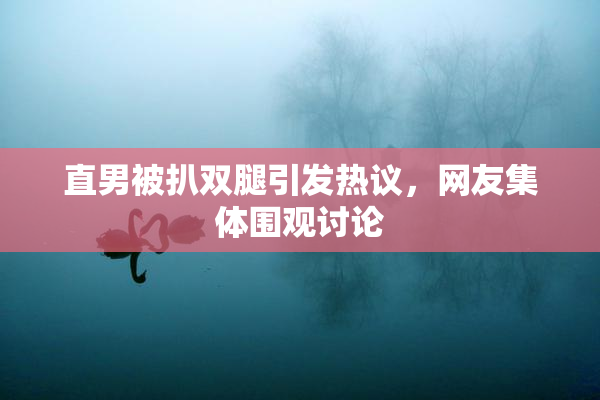 直男被扒双腿引发热议，网友集体围观讨论