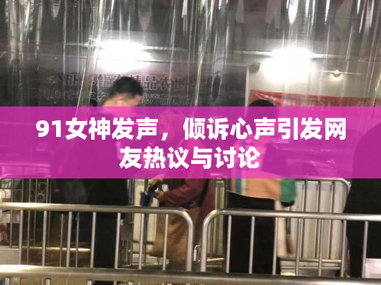 91女神发声，倾诉心声引发网友热议与讨论
